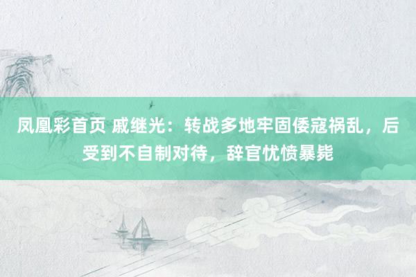 凤凰彩首页 戚继光：转战多地牢固倭寇祸乱，后受到不自制对待，辞官忧愤暴毙