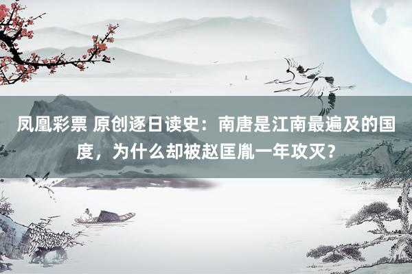 凤凰彩票 原创逐日读史:南唐是江南最遍及的国度,为什么却被赵匡胤一年攻灭?