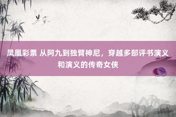 凤凰彩票 从阿九到独臂神尼,穿越多部评书演义和演义的传奇女侠