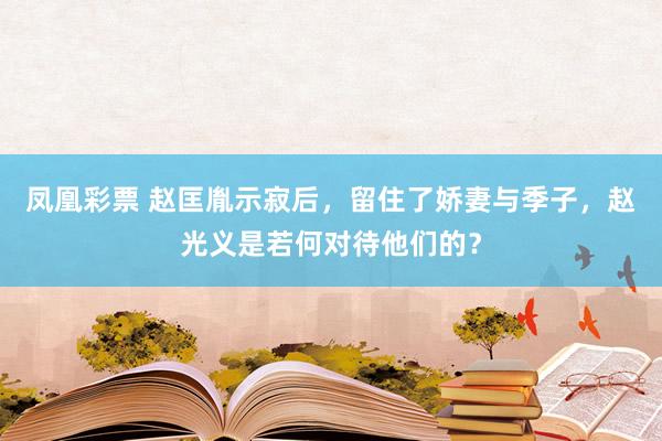 凤凰彩票 赵匡胤示寂后,留住了娇妻与季子,赵光义是若何对待他们的?