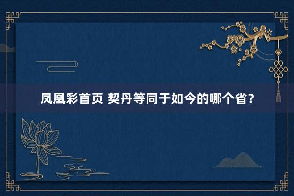 凤凰彩首页 契丹等同于如今的哪个省？
