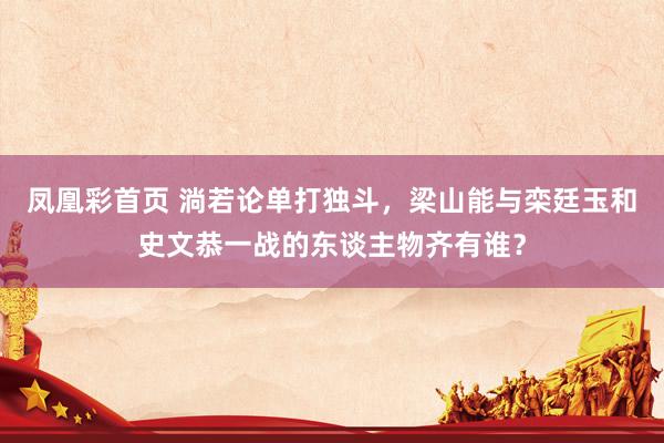 凤凰彩首页 淌若论单打独斗,梁山能与栾廷玉和史文恭一战的东谈主物齐有谁?