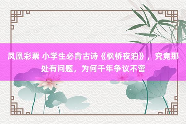 凤凰彩票 小学生必背古诗《枫桥夜泊》,究竟那处有问题,为何千年争议不啻