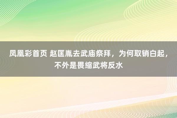 凤凰彩首页 赵匡胤去武庙祭拜，为何取销白起，不外是畏缩武将反水