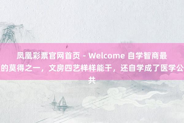 凤凰彩票官网首页 - Welcome 自学智商最强的莫得之一，文房四艺样样能干，还自学成了医学公共