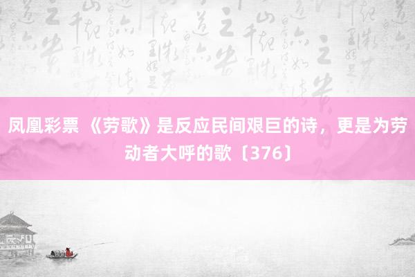 凤凰彩票 《劳歌》是反应民间艰巨的诗，更是为劳动者大呼的歌〔376〕