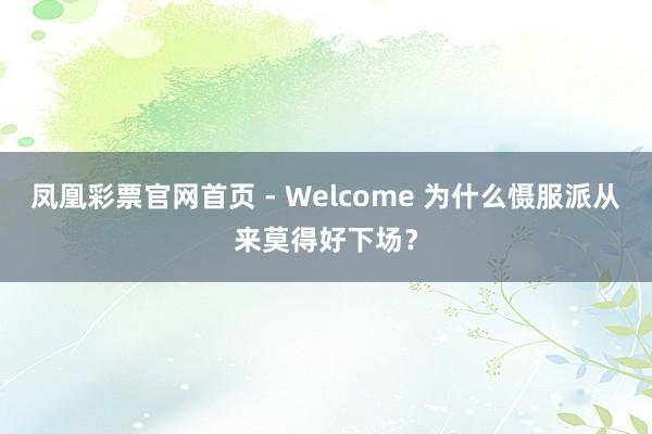 凤凰彩票官网首页 - Welcome 为什么慑服派从来莫得好下场?