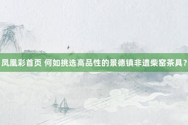 凤凰彩首页 何如挑选高品性的景德镇非遗柴窑茶具？