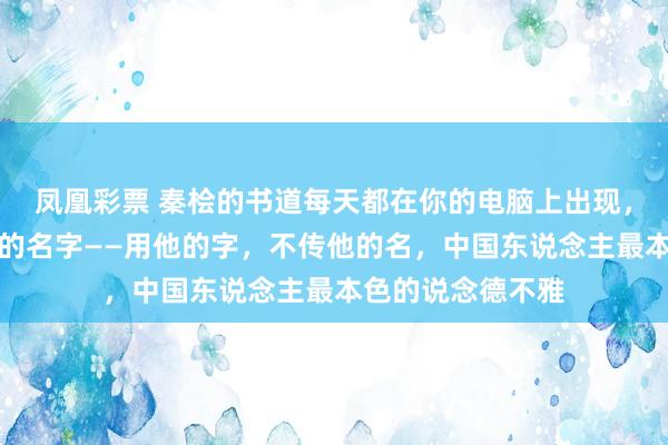 凤凰彩票 秦桧的书道每天都在你的电脑上出现，但你不知说念他的名字——用他的字，不传他的名，中国东说念主最本色的说念德不雅