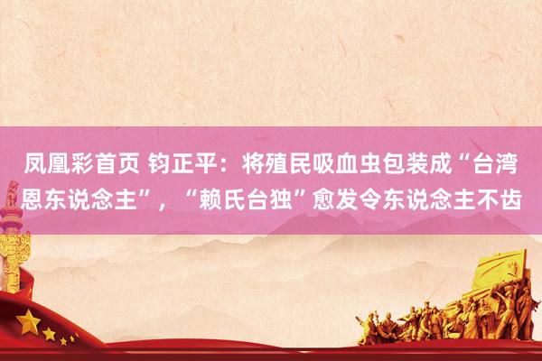 凤凰彩首页 钧正平：将殖民吸血虫包装成“台湾恩东说念主”，“赖氏台独”愈发令东说念主不齿