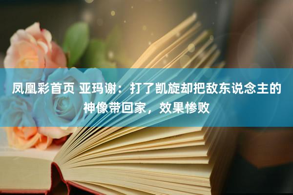 凤凰彩首页 亚玛谢：打了凯旋却把敌东说念主的神像带回家，效果惨败