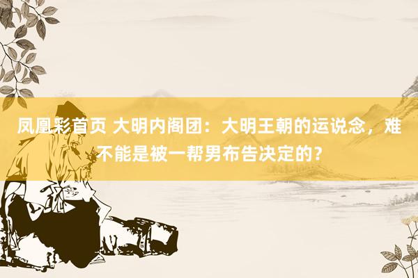 凤凰彩首页 大明内阁团:大明王朝的运说念,难不能是被一帮男布告决定的?