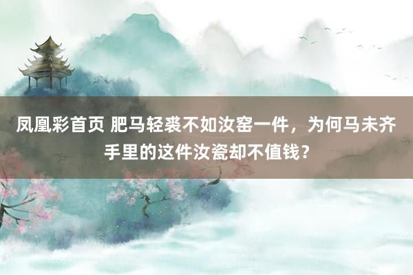 凤凰彩首页 肥马轻裘不如汝窑一件,为何马未齐手里的这件汝瓷却不值钱?