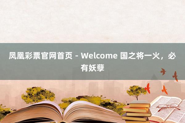 凤凰彩票官网首页 - Welcome 国之将一火，必有妖孽