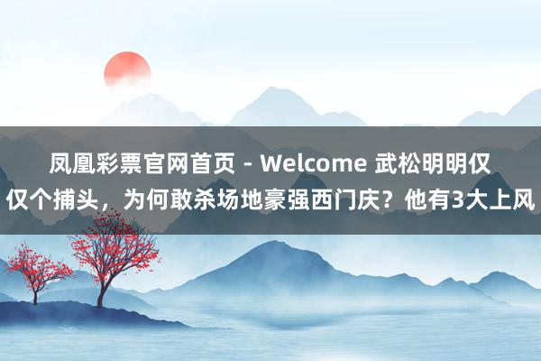 凤凰彩票官网首页 - Welcome 武松明明仅仅个捕头，为何敢杀场地豪强西门庆？他有3大上风