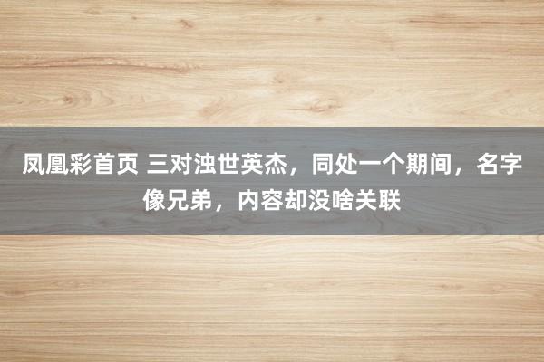 凤凰彩首页 三对浊世英杰，同处一个期间，名字像兄弟，内容却没啥关联