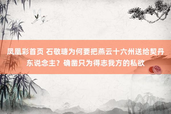 凤凰彩首页 石敬瑭为何要把燕云十六州送给契丹东说念主?确凿只为得志我方的私欲