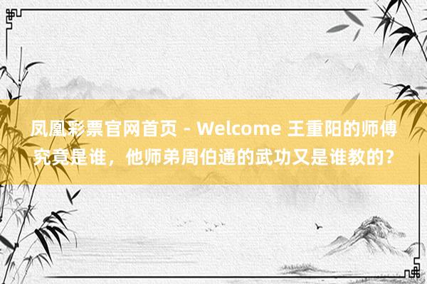 凤凰彩票官网首页 - Welcome 王重阳的师傅究竟是谁，他师弟周伯通的武功又是谁教的？