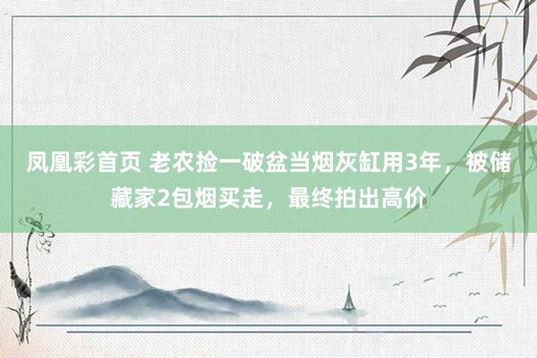 凤凰彩首页 老农捡一破盆当烟灰缸用3年，被储藏家2包烟买走，最终拍出高价