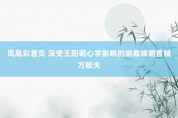 凤凰彩首页 深受王阳明心学影响的明嘉靖朝首辅方献夫