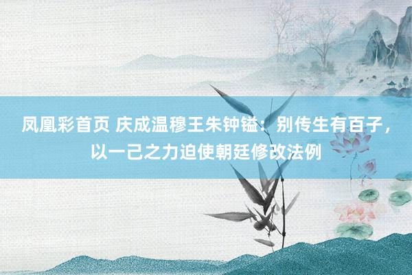 凤凰彩首页 庆成温穆王朱钟镒:别传生有百子,以一己之力迫使朝廷修改法例