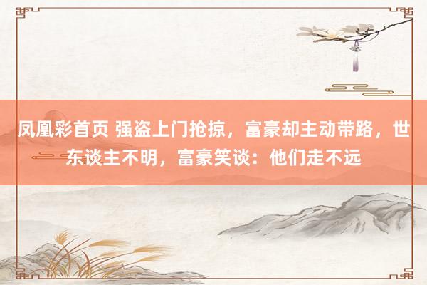 凤凰彩首页 强盗上门抢掠，富豪却主动带路，世东谈主不明，富豪笑谈：他们走不远