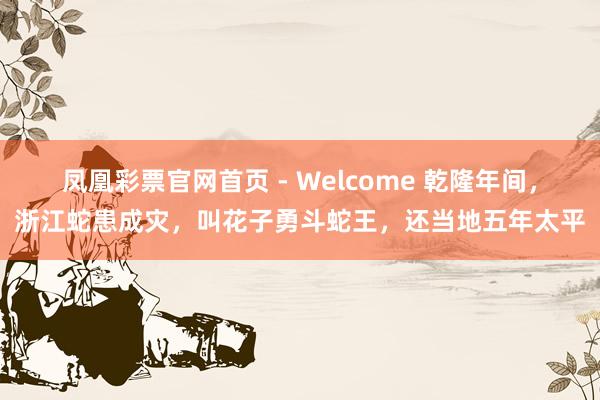 凤凰彩票官网首页 - Welcome 乾隆年间，浙江蛇患成灾，叫花子勇斗蛇王，还当地五年太平