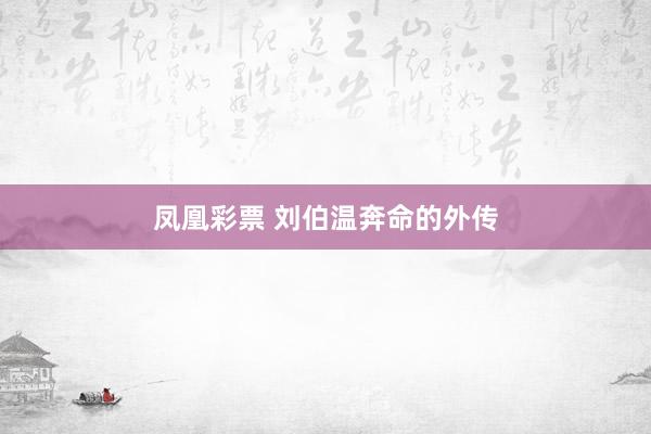 凤凰彩票 刘伯温奔命的外传