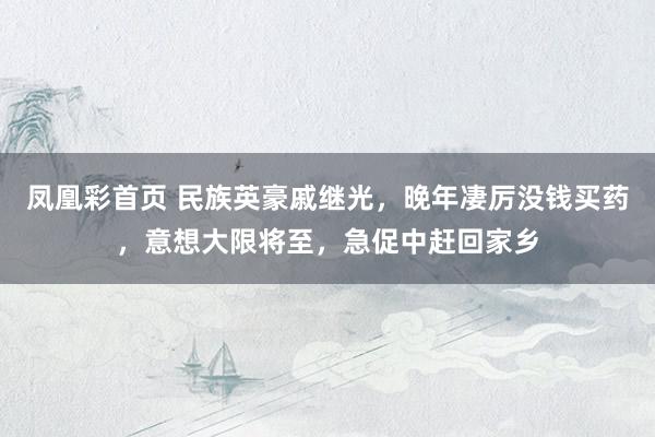 凤凰彩首页 民族英豪戚继光，晚年凄厉没钱买药，意想大限将至，急促中赶回家乡