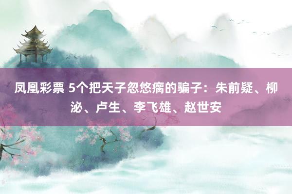凤凰彩票 5个把天子忽悠瘸的骗子：朱前疑、柳泌、卢生、李飞雄、赵世安