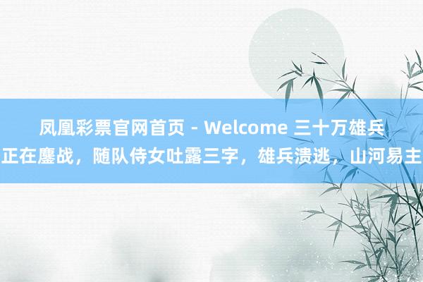 凤凰彩票官网首页 - Welcome 三十万雄兵正在鏖战，随队侍女吐露三字，雄兵溃逃，山河易主