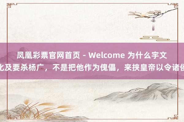 凤凰彩票官网首页 - Welcome 为什么宇文化及要杀杨广，不是把他作为傀儡，来挟皇帝以令诸侯