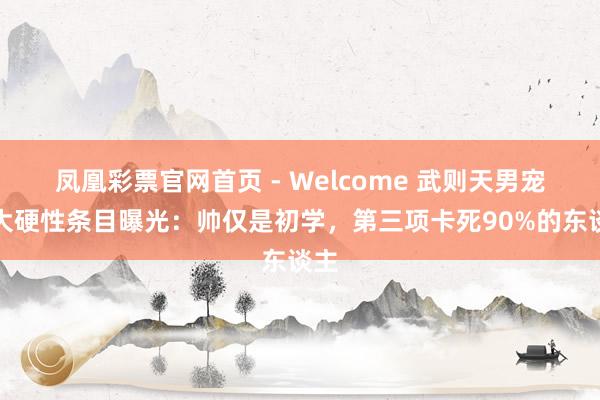凤凰彩票官网首页 - Welcome 武则天男宠三大硬性条目曝光：帅仅是初学，第三项卡死90%的东谈主