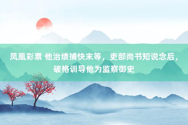 凤凰彩票 他治绩捕快末等，吏部尚书知说念后，破格训导他为监察御史