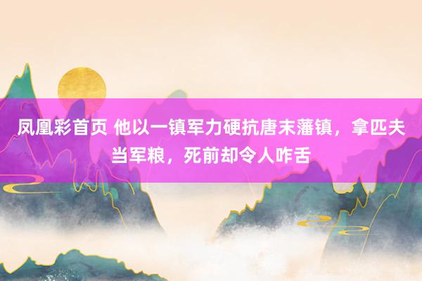 凤凰彩首页 他以一镇军力硬抗唐末藩镇，拿匹夫当军粮，死前却令人咋舌