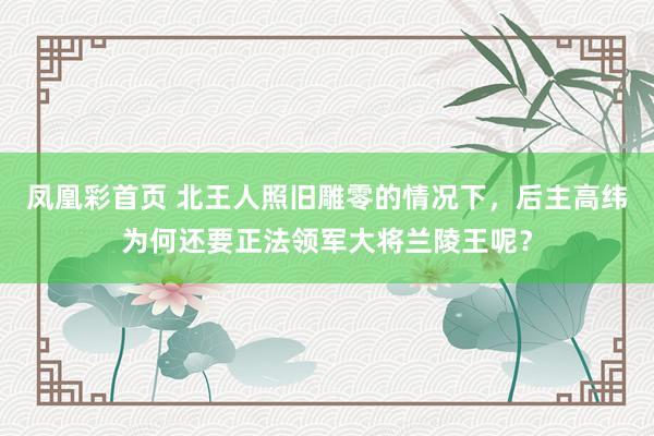 凤凰彩首页 北王人照旧雕零的情况下，后主高纬为何还要正法领军大将兰陵王呢？
