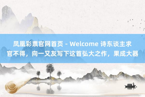 凤凰彩票官网首页 - Welcome 诗东谈主求官不得，向一又友写下这首弘大之作，果成大器