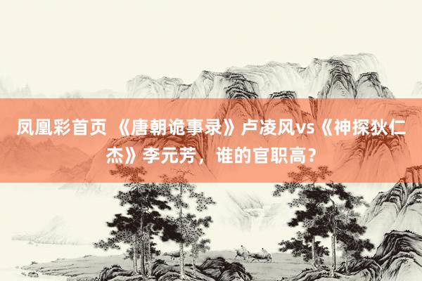 凤凰彩首页 《唐朝诡事录》卢凌风vs《神探狄仁杰》李元芳，谁的官职高？