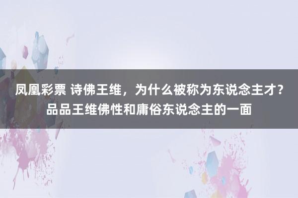 凤凰彩票 诗佛王维，为什么被称为东说念主才？品品王维佛性和庸俗东说念主的一面