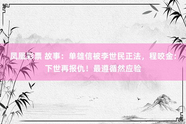 凤凰彩票 故事：单雄信被李世民正法，程咬金：下世再报仇！最遵循然应验