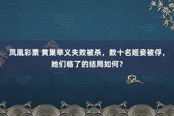 凤凰彩票 黄巢举义失败被杀，数十名姬妾被俘，她们临了的结局如何？