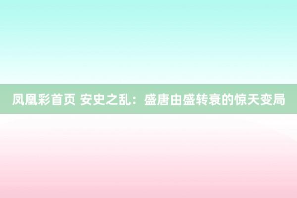 凤凰彩首页 安史之乱：盛唐由盛转衰的惊天变局