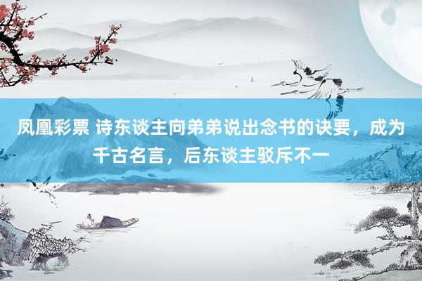 凤凰彩票 诗东谈主向弟弟说出念书的诀要,成为千古名言,后东谈主驳斥不一