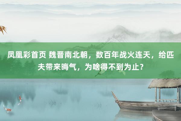 凤凰彩首页 魏晋南北朝，数百年战火连天，给匹夫带来晦气，为啥得不到为止？