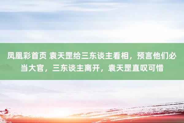 凤凰彩首页 袁天罡给三东谈主看相，预言他们必当大官，三东谈主离开，袁天罡直叹可惜
