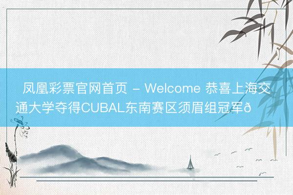 凤凰彩票官网首页 - Welcome 恭喜上海交通大学夺得CUBAL东南赛区须眉组冠军🏆