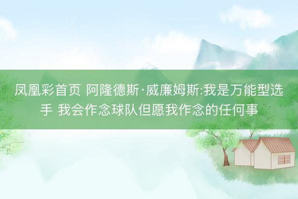 凤凰彩首页 阿隆德斯·威廉姆斯:我是万能型选手 我会作念球队但愿我作念的任何事