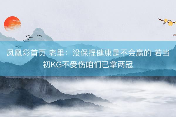 凤凰彩首页 老里:没保捏健康是不会赢的 若当初KG不受伤咱们已拿两冠