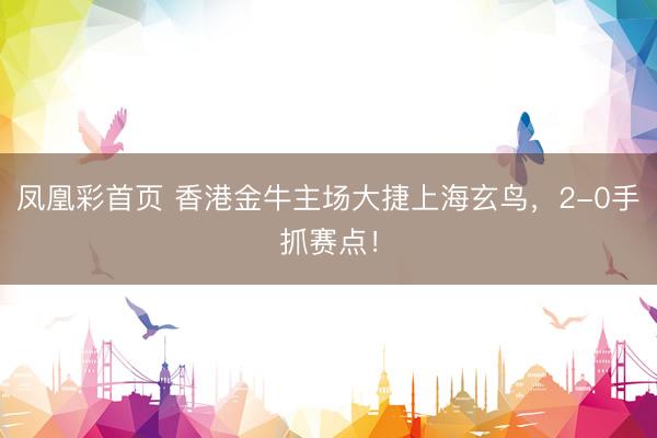 凤凰彩首页 香港金牛主场大捷上海玄鸟，2-0手抓赛点！