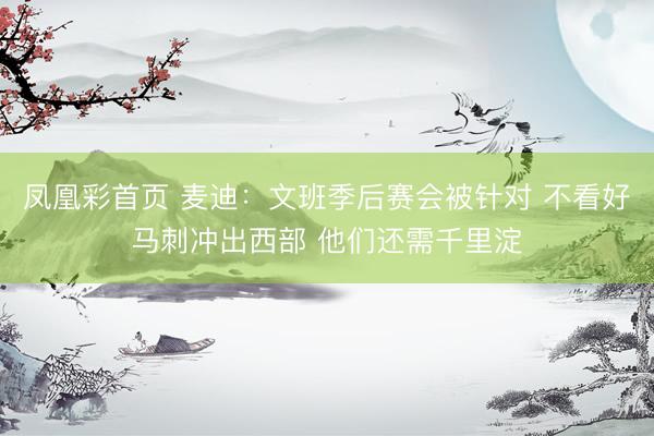 凤凰彩首页 麦迪：文班季后赛会被针对 不看好马刺冲出西部 他们还需千里淀